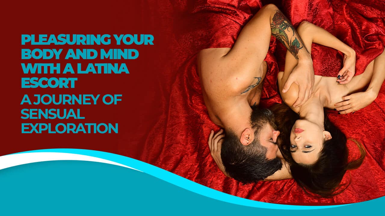 Pleasuring Your Body and Mind with a Latina Escort: A Journey of Sensual Exploration